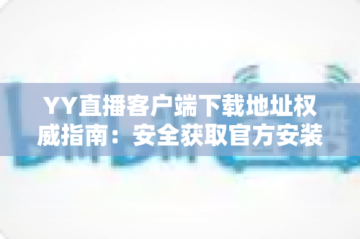 YY直播客户端下载地址权威指南:安全获取官方安装包,畅享高清互动直播新体验 YY直播客户端下载地址权威指南:安全获取官方安装包,畅享高清互动直播新体验