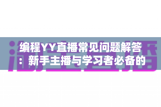 编程YY直播常见问题解答:新手主播与学习者必备的实战宝典 编程YY直播常见问题解答:新手主播与学习者必备的实战宝典