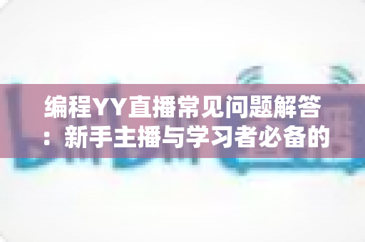 编程YY直播常见问题解答:新手主播与学习者必备的实战宝典 编程YY直播常见问题解答:新手主播与学习者必备的实战宝典