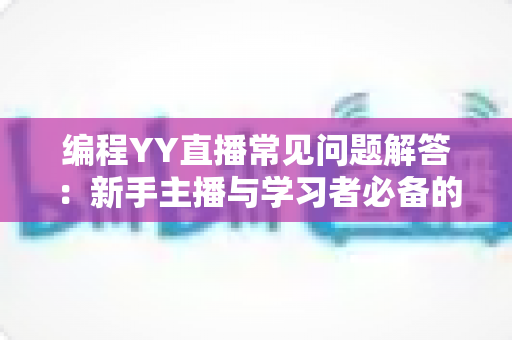 编程YY直播常见问题解答:新手主播与学习者必备的实战宝典 编程YY直播常见问题解答:新手主播与学习者必备的实战宝典