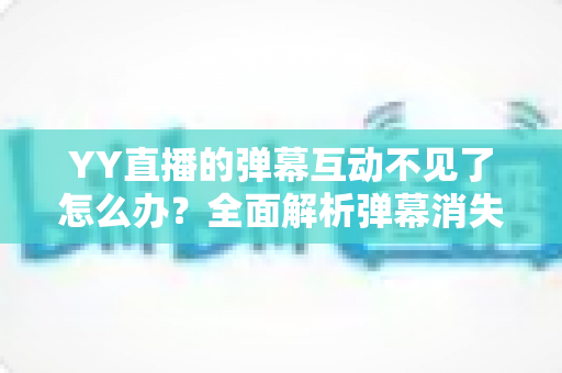 YY直播的弹幕互动不见了怎么办?全面解析弹幕消失原因与快速恢复方法指南 YY直播的弹幕互动不见了怎么办?全面解析弹幕消失原因与快速恢复方法指南