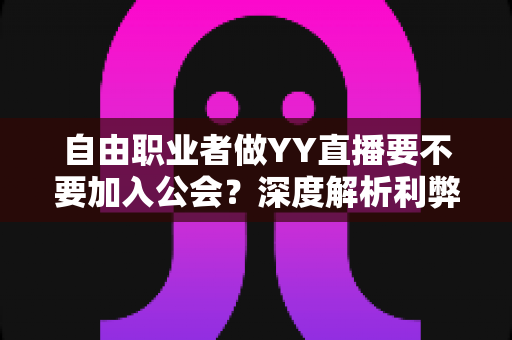 自由职业者做YY直播要不要加入公会？深度解析利弊与选择策略，助你直播事业少走弯路
