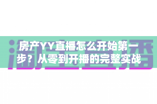 房产YY直播怎么开始第一步?从零到开播的完整实战指南 房产YY直播怎么开始第一步?从零到开播的完整实战指南
