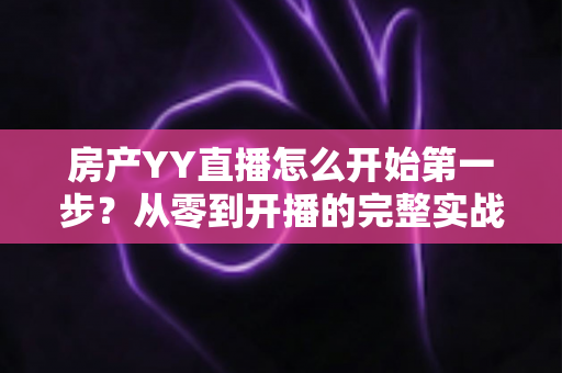 房产YY直播怎么开始第一步?从零到开播的完整实战指南 房产YY直播怎么开始第一步?从零到开播的完整实战指南