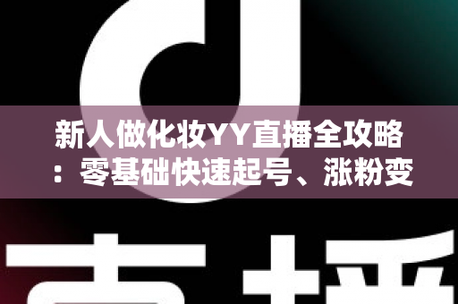 新人做化妆YY直播全攻略:零基础快速起号、涨粉变现的实战秘籍 新人做化妆YY直播全攻略:零基础快速起号、涨粉变现的实战秘籍