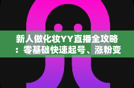 新人做化妆YY直播全攻略:零基础快速起号、涨粉变现的实战秘籍 新人做化妆YY直播全攻略:零基础快速起号、涨粉变现的实战秘籍