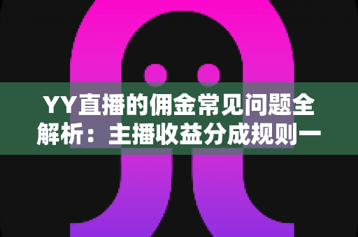 YY直播的佣金常见问题全解析：主播收益分成规则一站式指南