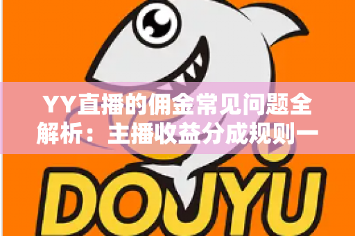 YY直播的佣金常见问题全解析：主播收益分成规则一站式指南