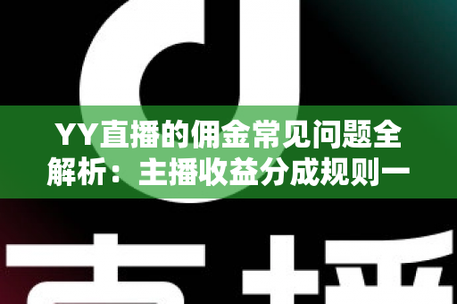 YY直播的佣金常见问题全解析：主播收益分成规则一站式指南