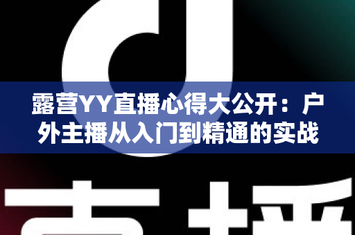 露营YY直播心得大公开:户外主播从入门到精通的实战指南 露营YY直播心得大公开:户外主播从入门到精通的实战指南