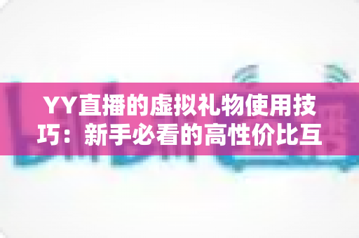 YY直播的虚拟礼物使用技巧：新手必看的高性价比互动攻略与省心指南
