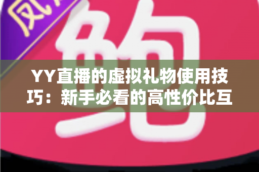YY直播的虚拟礼物使用技巧：新手必看的高性价比互动攻略与省心指南