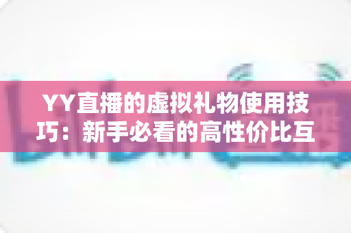 YY直播的虚拟礼物使用技巧：新手必看的高性价比互动攻略与省心指南