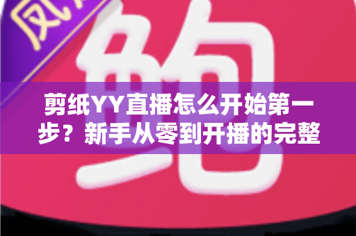 剪纸YY直播怎么开始第一步？新手从零到开播的完整实操指南