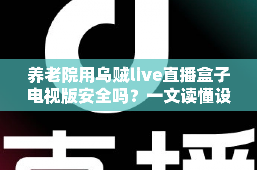 养老院用乌贼live直播盒子电视版安全吗？一文读懂设备安全性、适老化使用要点与常见疑问