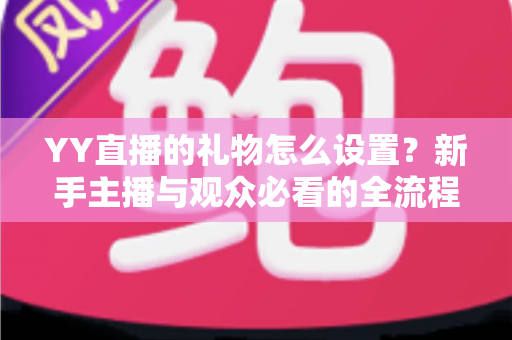 YY直播的礼物怎么设置?新手主播与观众必看的全流程礼物设置攻略详解 YY直播的礼物怎么设置?新手主播与观众必看的全流程礼物设置攻略详解