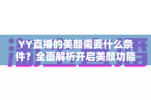 YY直播的美颜需要什么条件？全面解析开启美颜功能的软硬件要求与申请流程