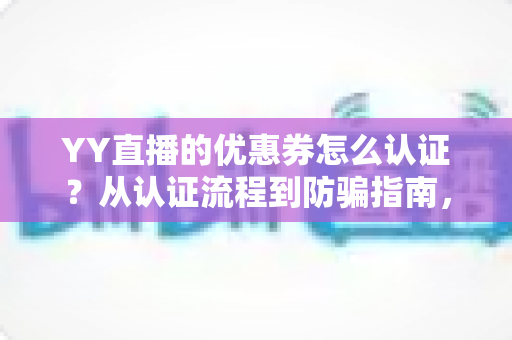 YY直播的优惠券怎么认证?从认证流程到防骗指南,一文读懂全部细节 YY直播的优惠券怎么认证?从认证流程到防骗指南,一文读懂全部细节