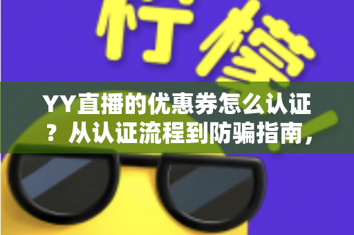 YY直播的优惠券怎么认证?从认证流程到防骗指南,一文读懂全部细节 YY直播的优惠券怎么认证?从认证流程到防骗指南,一文读懂全部细节