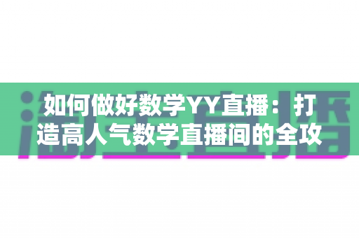 如何做好数学YY直播:打造高人气数学直播间的全攻略 如何做好数学YY直播:打造高人气数学直播间的全攻略