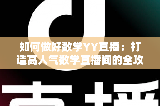如何做好数学YY直播:打造高人气数学直播间的全攻略 如何做好数学YY直播:打造高人气数学直播间的全攻略