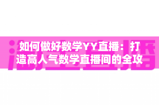 如何做好数学YY直播:打造高人气数学直播间的全攻略 如何做好数学YY直播:打造高人气数学直播间的全攻略