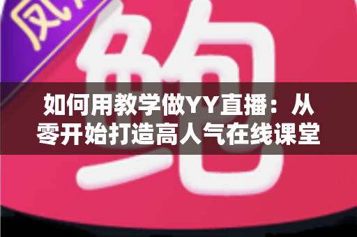 如何用教学做YY直播：从零开始打造高人气在线课堂的完整实战指南