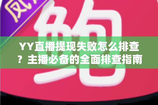 YY直播提现失败怎么排查?主播必备的全面排查指南与实用解决方案 YY直播提现失败怎么排查?主播必备的全面排查指南与实用解决方案