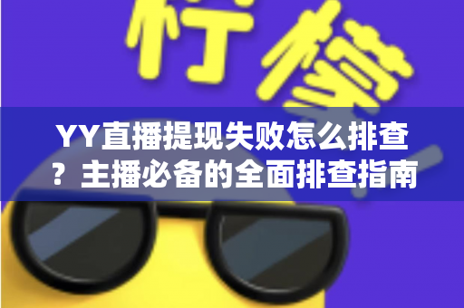 YY直播提现失败怎么排查?主播必备的全面排查指南与实用解决方案 YY直播提现失败怎么排查?主播必备的全面排查指南与实用解决方案