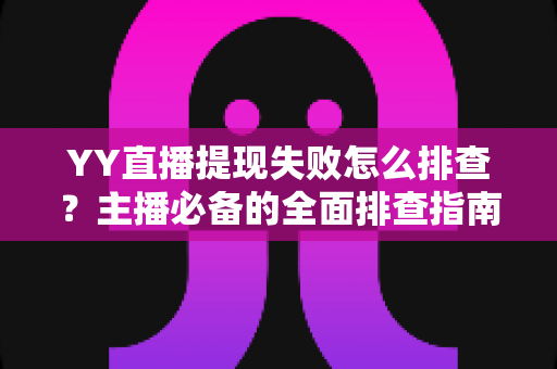 YY直播提现失败怎么排查?主播必备的全面排查指南与实用解决方案 YY直播提现失败怎么排查?主播必备的全面排查指南与实用解决方案