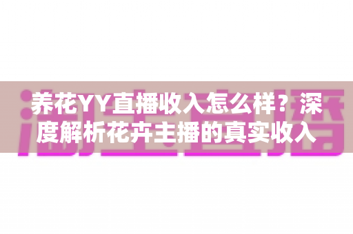 养花YY直播收入怎么样?深度解析花卉主播的真实收入水平与发展前景 养花YY直播收入怎么样?深度解析花卉主播的真实收入水平与发展前景