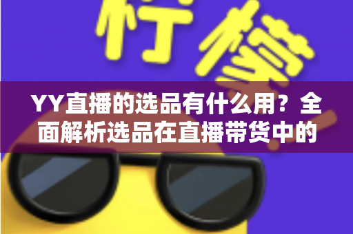 YY直播的选品有什么用?全面解析选品在直播带货中的核心价值与实操策略 YY直播的选品有什么用?全面解析选品在直播带货中的核心价值与实操策略