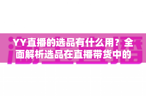 YY直播的选品有什么用?全面解析选品在直播带货中的核心价值与实操策略 YY直播的选品有什么用?全面解析选品在直播带货中的核心价值与实操策略