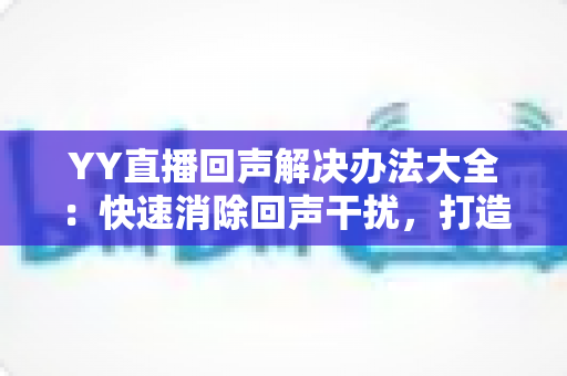 YY直播回声解决办法大全:快速消除回声干扰,打造清晰直播体验 YY直播回声解决办法大全:快速消除回声干扰,打造清晰直播体验