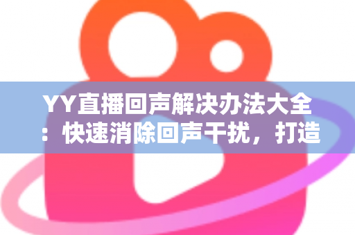 YY直播回声解决办法大全:快速消除回声干扰,打造清晰直播体验 YY直播回声解决办法大全:快速消除回声干扰,打造清晰直播体验