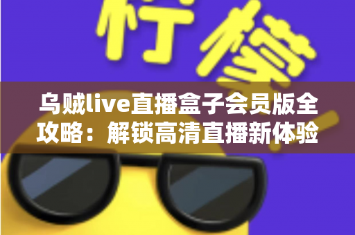 乌贼live直播盒子会员版全攻略:解锁高清直播新体验的完整指南 乌贼live直播盒子会员版全攻略:解锁高清直播新体验的完整指南