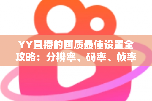 YY直播的画质最佳设置全攻略:分辨率、码率、帧率一站式调优指南,让直播间清晰度瞬间提升 YY直播的画质最佳设置全攻略:分辨率、码率、帧率一站式调优指南,让直播间清晰度瞬间提升