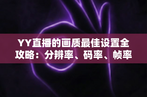 YY直播的画质最佳设置全攻略:分辨率、码率、帧率一站式调优指南,让直播间清晰度瞬间提升 YY直播的画质最佳设置全攻略:分辨率、码率、帧率一站式调优指南,让直播间清晰度瞬间提升