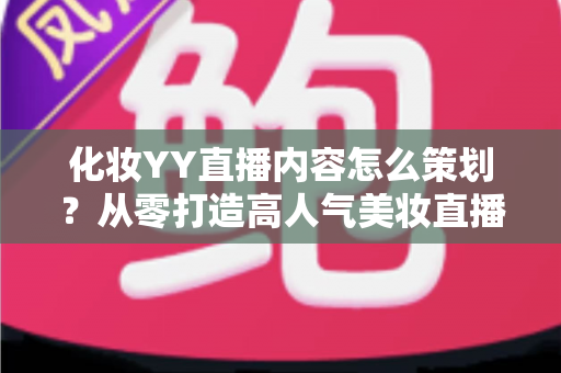 化妆YY直播内容怎么策划？从零打造高人气美妆直播间的全流程实战指南