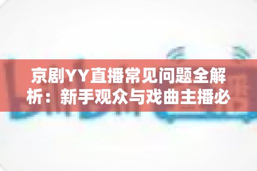 京剧YY直播常见问题全解析:新手观众与戏曲主播必读的实用指南 京剧YY直播常见问题全解析:新手观众与戏曲主播必读的实用指南