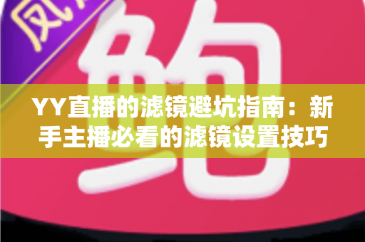 YY直播的滤镜避坑指南:新手主播必看的滤镜设置技巧与常见误区全解析 YY直播的滤镜避坑指南:新手主播必看的滤镜设置技巧与常见误区全解析