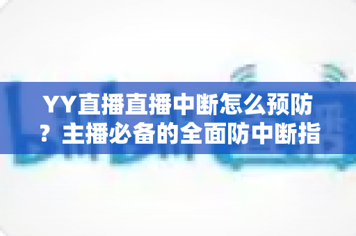 YY直播直播中断怎么预防？主播必备的全面防中断指南与实用技巧