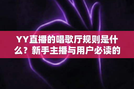 YY直播的唱歌厅规则是什么?新手主播与用户必读的完整规范指南 YY直播的唱歌厅规则是什么?新手主播与用户必读的完整规范指南
