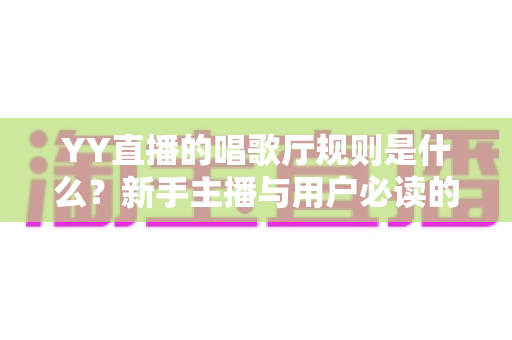 YY直播的唱歌厅规则是什么?新手主播与用户必读的完整规范指南 YY直播的唱歌厅规则是什么?新手主播与用户必读的完整规范指南