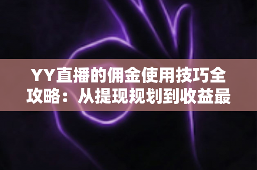 YY直播的佣金使用技巧全攻略:从提现规划到收益最大化,教你管好每一分佣金收入 YY直播的佣金使用技巧全攻略:从提现规划到收益最大化,教你管好每一分佣金收入