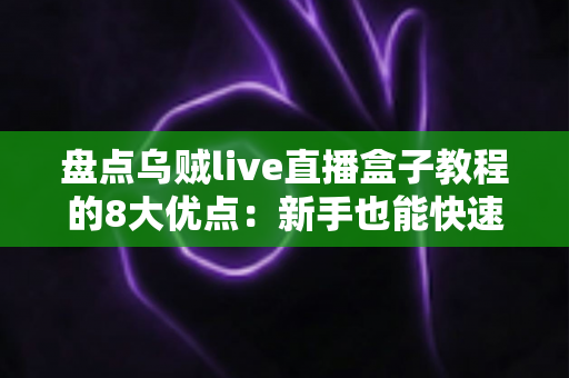 盘点乌贼live直播盒子教程的8大优点:新手也能快速上手的实用观看指南 盘点乌贼live直播盒子教程的8大优点:新手也能快速上手的实用观看指南