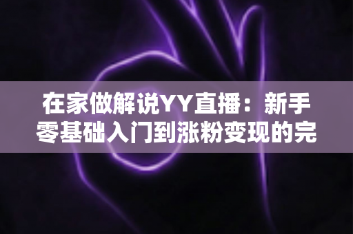 在家做解说YY直播:新手零基础入门到涨粉变现的完整指南 在家做解说YY直播:新手零基础入门到涨粉变现的完整指南