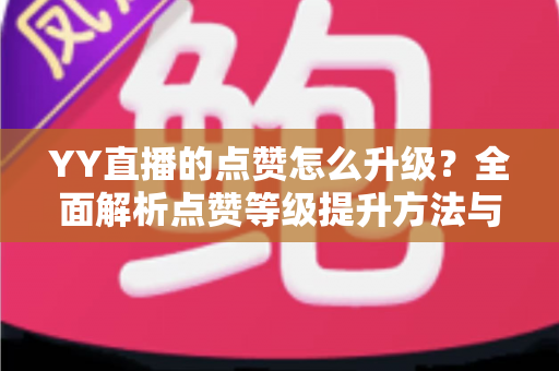 YY直播的点赞怎么升级?全面解析点赞等级提升方法与实用攻略 YY直播的点赞怎么升级?全面解析点赞等级提升方法与实用攻略