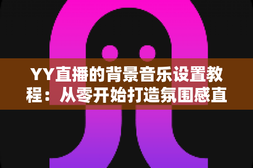 YY直播的背景音乐设置教程:从零开始打造氛围感直播间,新手也能快速上手 YY直播的背景音乐设置教程:从零开始打造氛围感直播间,新手也能快速上手