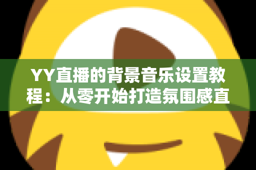 YY直播的背景音乐设置教程:从零开始打造氛围感直播间,新手也能快速上手 YY直播的背景音乐设置教程:从零开始打造氛围感直播间,新手也能快速上手